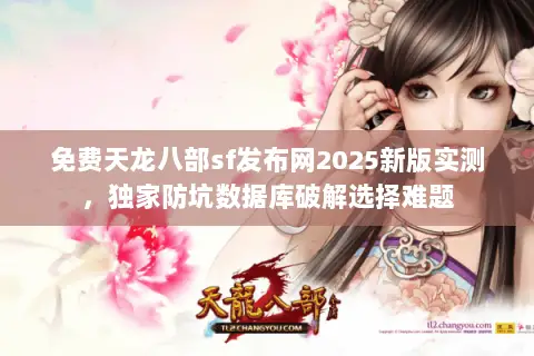 免费天龙八部sf发布网2025新版实测，独家防坑数据库破解选择难题