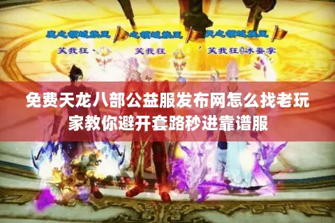 免费天龙八部公益服发布网怎么找老玩家教你避开套路秒进靠谱服 免费天龙八部公益服发布网怎么找老玩家教你避开套路秒进靠谱服