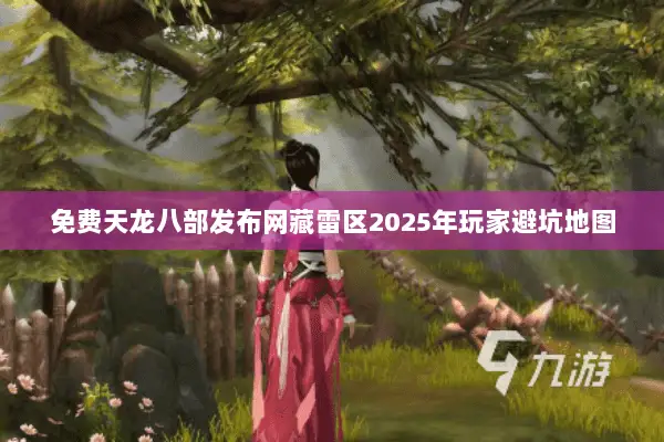 免费天龙八部发布网藏雷区2025年玩家避坑地图 免费天龙八部发布网藏雷区2025年玩家避坑地图