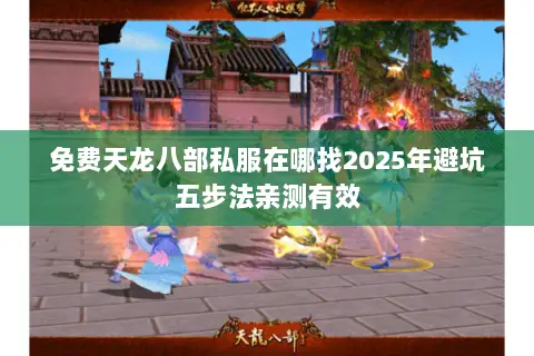 免费天龙八部私服在哪找2025年避坑五步法亲测有效 免费天龙八部私服在哪找2025年避坑五步法亲测有效