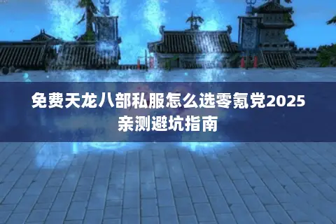 免费天龙八部私服怎么选零氪党2025亲测避坑指南