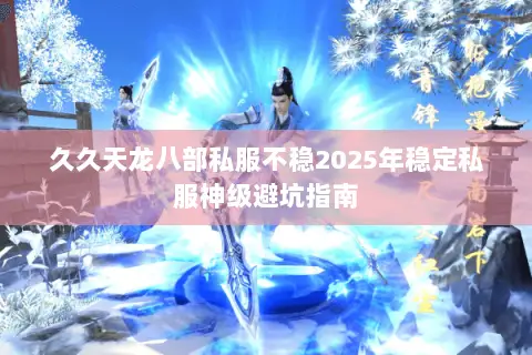 久久天龙八部私服不稳2025年稳定私服神级避坑指南 久久天龙八部私服不稳2025年稳定私服神级避坑指南