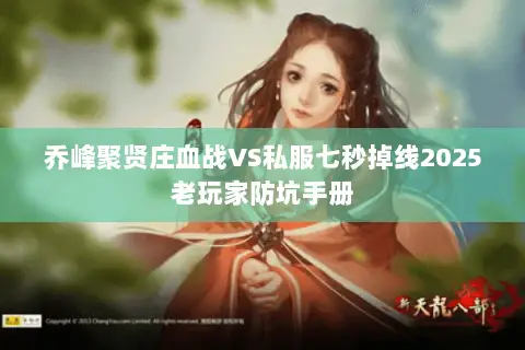 乔峰聚贤庄血战VS私服七秒掉线2025老玩家防坑手册 乔峰聚贤庄血战VS私服七秒掉线2025老玩家防坑手册