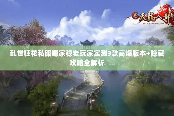 乱世狂花私服哪家稳老玩家实测3款高爆版本+隐藏攻略全解析 乱世狂花私服哪家稳老玩家实测3款高爆版本+隐藏攻略全解析