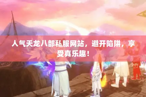 人气天龙八部私服网站,避开陷阱,享受真乐趣! 人气天龙八部私服网站,避开陷阱,享受真乐趣!