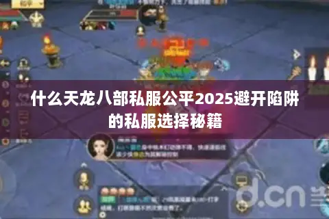 什么天龙八部私服公平2025避开陷阱的私服选择秘籍 什么天龙八部私服公平2025避开陷阱的私服选择秘籍