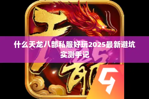 什么天龙八部私服好玩2025最新避坑实测手记 什么天龙八部私服好玩2025最新避坑实测手记