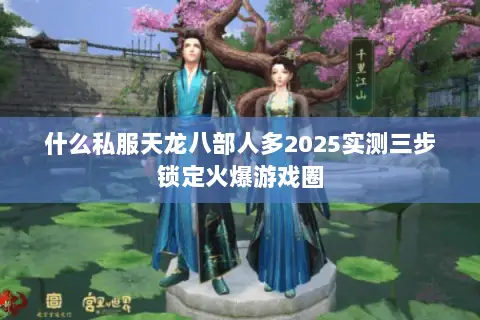 什么私服天龙八部人多2025实测三步锁定火爆游戏圈 什么私服天龙八部人多2025实测三步锁定火爆游戏圈