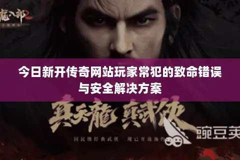 今日新开传奇网站玩家常犯的致命错误与安全解决方案
