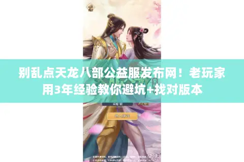 别乱点天龙八部公益服发布网!老玩家用3年经验教你避坑+找对版本 别乱点天龙八部公益服发布网!老玩家用3年经验教你避坑+找对版本