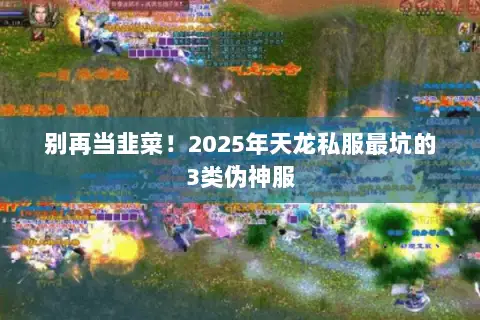 别再当韭菜!2025年天龙私服最坑的3类伪神服 别再当韭菜!2025年天龙私服最坑的3类伪神服
