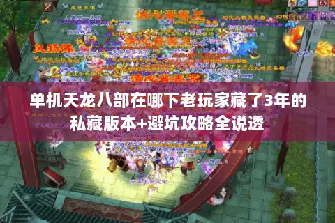 单机天龙八部在哪下老玩家藏了3年的私藏版本+避坑攻略全说透 单机天龙八部在哪下老玩家藏了3年的私藏版本+避坑攻略全说透
