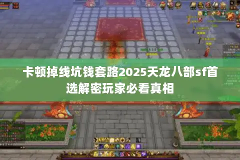 卡顿掉线坑钱套路2025天龙八部sf首选解密玩家必看真相