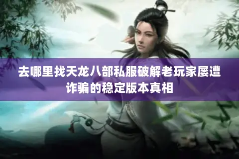 去哪里找天龙八部私服破解老玩家屡遭诈骗的稳定版本真相