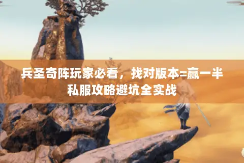 兵圣奇阵玩家必看,找对版本=赢一半私服攻略避坑全实战 兵圣奇阵玩家必看,找对版本=赢一半私服攻略避坑全实战