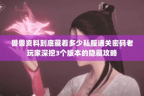 兽兽资料到底藏着多少私服通关密码老玩家深挖3个版本的隐藏攻略 兽兽资料到底藏着多少私服通关密码老玩家深挖3个版本的隐藏攻略