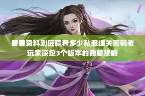 兽兽资料到底藏着多少私服通关密码老玩家深挖3个版本的隐藏攻略 兽兽资料到底藏着多少私服通关密码老玩家深挖3个版本的隐藏攻略