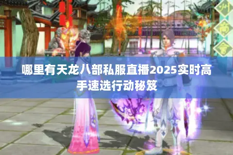 哪里有天龙八部私服直播2025实时高手速选行动秘笈 哪里有天龙八部私服直播2025实时高手速选行动秘笈