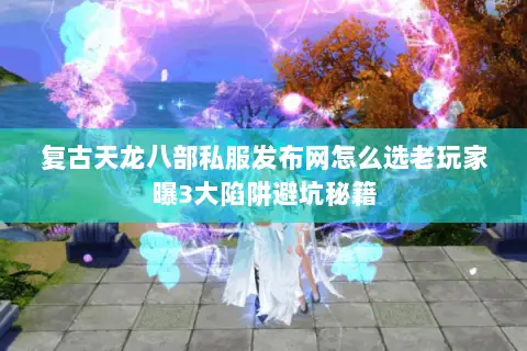 复古天龙八部私服发布网怎么选老玩家曝3大陷阱避坑秘籍 复古天龙八部私服发布网怎么选老玩家曝3大陷阱避坑秘籍