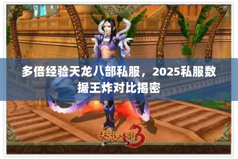 多倍经验天龙八部私服,2025私服数据王炸对比揭密 多倍经验天龙八部私服,2025私服数据王炸对比揭密