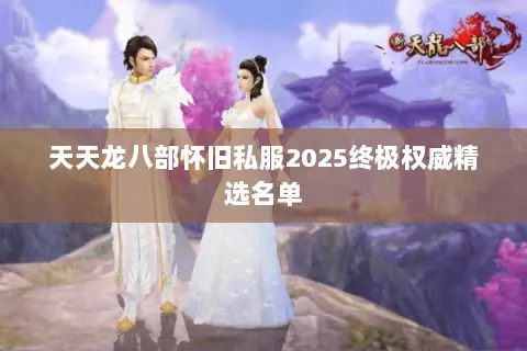 天天龙八部怀旧私服2025终极权威精选名单 天天龙八部怀旧私服2025终极权威精选名单