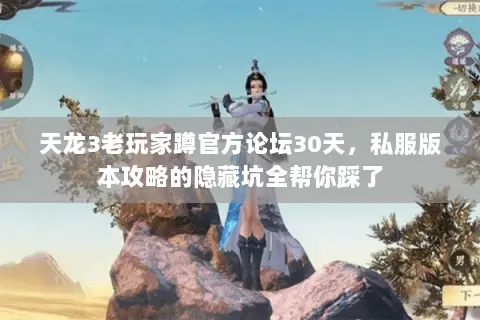 天龙3老玩家蹲官方论坛30天,私服版本攻略的隐藏坑全帮你踩了 天龙3老玩家蹲官方论坛30天,私服版本攻略的隐藏坑全帮你踩了
