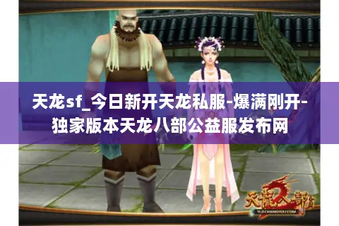 天龙sf_今日新开天龙私服-爆满刚开-独家版本天龙八部公益服发布网