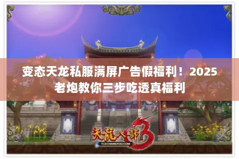 变态天龙私服满屏广告假福利!2025老炮教你三步吃透真福利 变态天龙私服满屏广告假福利!2025老炮教你三步吃透真福利