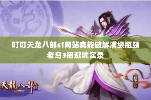 叮叮天龙八部sf网站真能破解满级瓶颈老鸟3招避坑实录 叮叮天龙八部sf网站真能破解满级瓶颈老鸟3招避坑实录