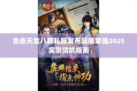 合击天龙八部私服发布站哪家强2025实测防坑指南 合击天龙八部私服发布站哪家强2025实测防坑指南