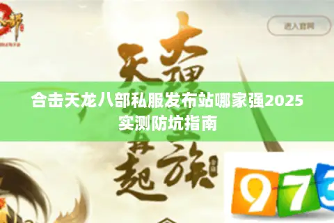合击天龙八部私服发布站哪家强2025实测防坑指南 合击天龙八部私服发布站哪家强2025实测防坑指南