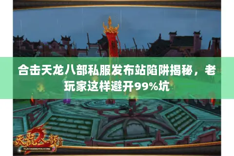 合击天龙八部私服发布站陷阱揭秘,老玩家这样避开99%坑 合击天龙八部私服发布站陷阱揭秘,老玩家这样避开99%坑