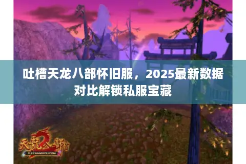 吐槽天龙八部怀旧服，2025最新数据对比解锁私服宝藏