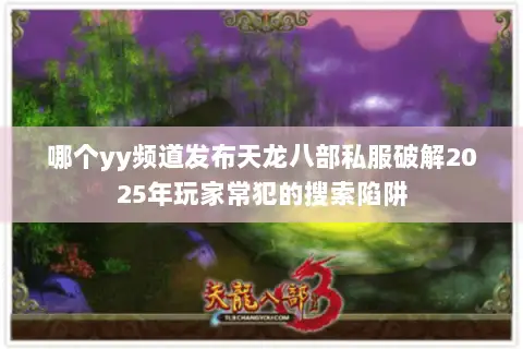 哪个yy频道发布天龙八部私服破解2025年玩家常犯的搜索陷阱 哪个yy频道发布天龙八部私服破解2025年玩家常犯的搜索陷阱