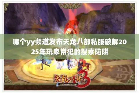 哪个yy频道发布天龙八部私服破解2025年玩家常犯的搜索陷阱 哪个yy频道发布天龙八部私服破解2025年玩家常犯的搜索陷阱