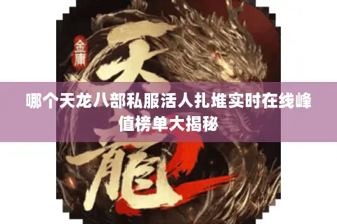 哪个天龙八部私服活人扎堆实时在线峰值榜单大揭秘 哪个天龙八部私服活人扎堆实时在线峰值榜单大揭秘
