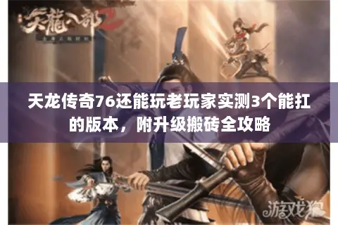 天龙传奇76还能玩老玩家实测3个能扛的版本,附升级搬砖全攻略 天龙传奇76还能玩老玩家实测3个能扛的版本,附升级搬砖全攻略