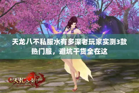 天龙八不私服水有多深老玩家实测3款热门服，避坑干货全在这