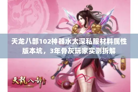 天龙八部102神器水太深私服材料属性版本坑,3年骨灰玩家实测拆解 天龙八部102神器水太深私服材料属性版本坑,3年骨灰玩家实测拆解