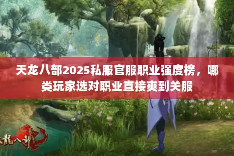天龙八部2025私服官服职业强度榜,哪类玩家选对职业直接爽到关服 天龙八部2025私服官服职业强度榜,哪类玩家选对职业直接爽到关服