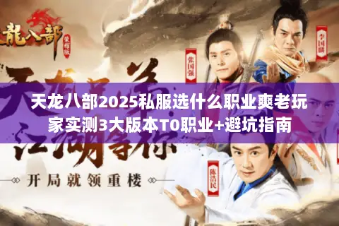 天龙八部2025私服选什么职业爽老玩家实测3大版本T0职业+避坑指南 天龙八部2025私服选什么职业爽老玩家实测3大版本T0职业+避坑指南