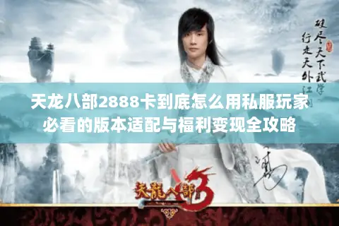 天龙八部2888卡到底怎么用私服玩家必看的版本适配与福利变现全攻略 天龙八部2888卡到底怎么用私服玩家必看的版本适配与福利变现全攻略