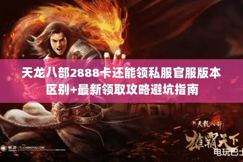 天龙八部2888卡还能领私服官服版本区别+最新领取攻略避坑指南 天龙八部2888卡还能领私服官服版本区别+最新领取攻略避坑指南