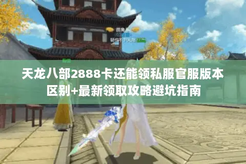 天龙八部2888卡还能领私服官服版本区别+最新领取攻略避坑指南 天龙八部2888卡还能领私服官服版本区别+最新领取攻略避坑指南