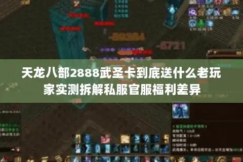 天龙八部2888武圣卡到底送什么老玩家实测拆解私服官服福利差异 天龙八部2888武圣卡到底送什么老玩家实测拆解私服官服福利差异