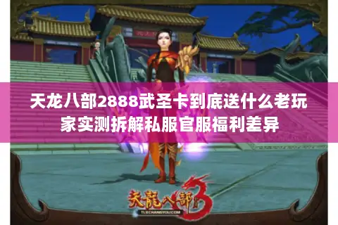 天龙八部2888武圣卡到底送什么老玩家实测拆解私服官服福利差异 天龙八部2888武圣卡到底送什么老玩家实测拆解私服官服福利差异