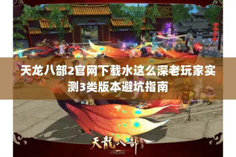 天龙八部2官网下载水这么深老玩家实测3类版本避坑指南 天龙八部2官网下载水这么深老玩家实测3类版本避坑指南