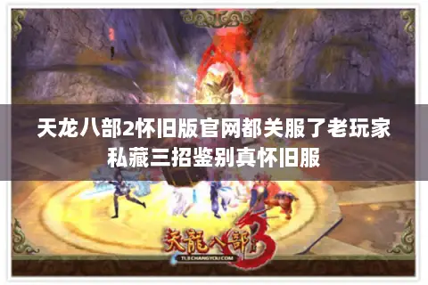 天龙八部2怀旧版官网都关服了老玩家私藏三招鉴别真怀旧服
