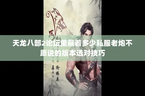 天龙八部2论坛里藏着多少私服老炮不愿说的版本选对技巧 天龙八部2论坛里藏着多少私服老炮不愿说的版本选对技巧