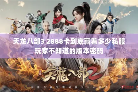 天龙八部3 2888卡到底藏着多少私服玩家不知道的版本密码 天龙八部3 2888卡到底藏着多少私服玩家不知道的版本密码